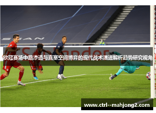 欧冠赛场中路渗透与直塞空间博弈的现代战术演进解析趋势研究视角 欧冠赛场中路渗透与直塞空间博弈的现代战术演进解析趋势研究视角