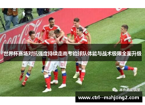 世界杯赛场对抗强度持续走高考验球队体能与战术极限全面升级 世界杯赛场对抗强度持续走高考验球队体能与战术极限全面升级