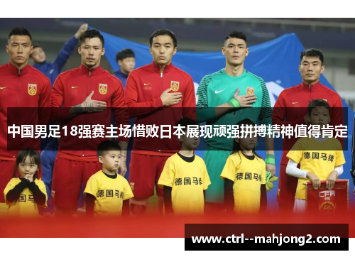 中国男足18强赛主场惜败日本展现顽强拼搏精神值得肯定 中国男足18强赛主场惜败日本展现顽强拼搏精神值得肯定