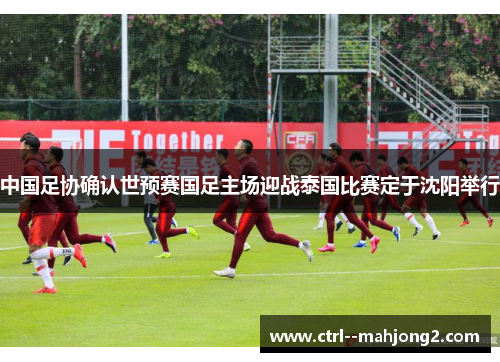 中国足协确认世预赛国足主场迎战泰国比赛定于沈阳举行 中国足协确认世预赛国足主场迎战泰国比赛定于沈阳举行